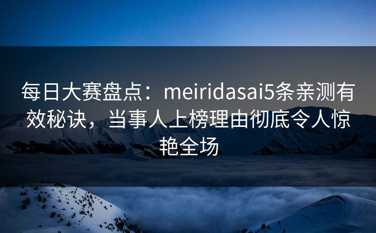 每日大赛盘点：meiridasai5条亲测有效秘诀，当事人上榜理由彻底令人惊艳全场