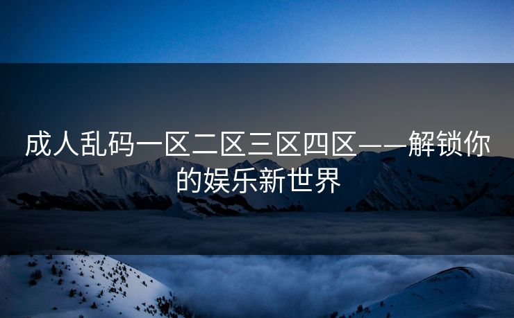 成人乱码一区二区三区四区——解锁你的娱乐新世界