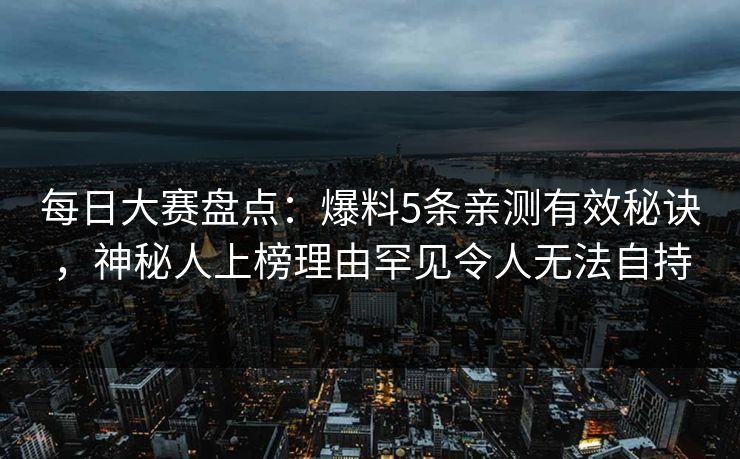 每日大赛盘点：爆料5条亲测有效秘诀，神秘人上榜理由罕见令人无法自持