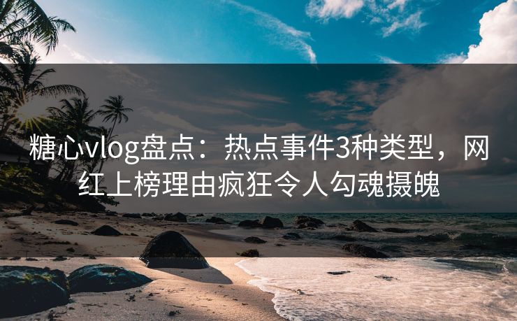 糖心vlog盘点：热点事件3种类型，网红上榜理由疯狂令人勾魂摄魄