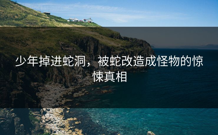 少年掉进蛇洞，被蛇改造成怪物的惊悚真相