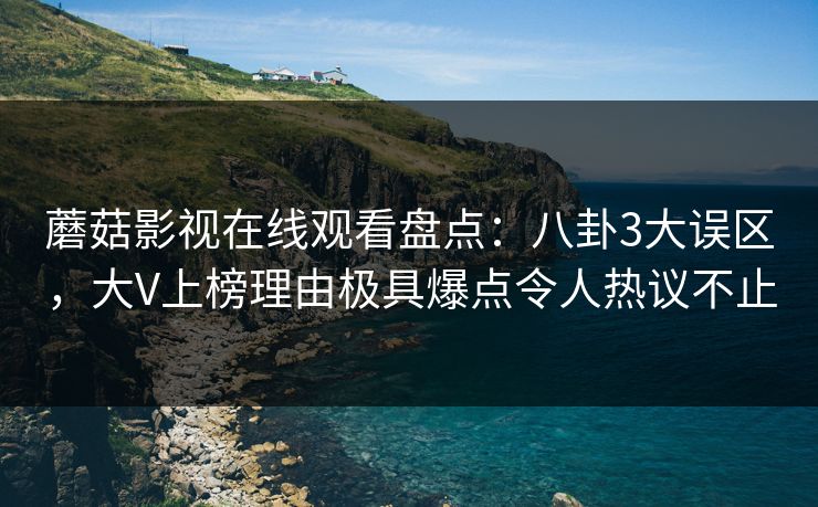蘑菇影视在线观看盘点：八卦3大误区，大V上榜理由极具爆点令人热议不止