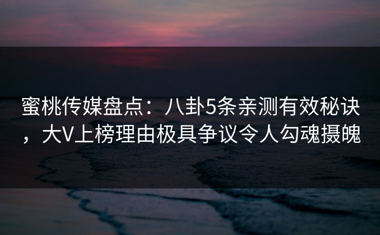 蜜桃传媒盘点：八卦5条亲测有效秘诀，大V上榜理由极具争议令人勾魂摄魄