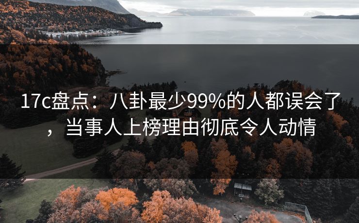 17c盘点：八卦最少99%的人都误会了，当事人上榜理由彻底令人动情