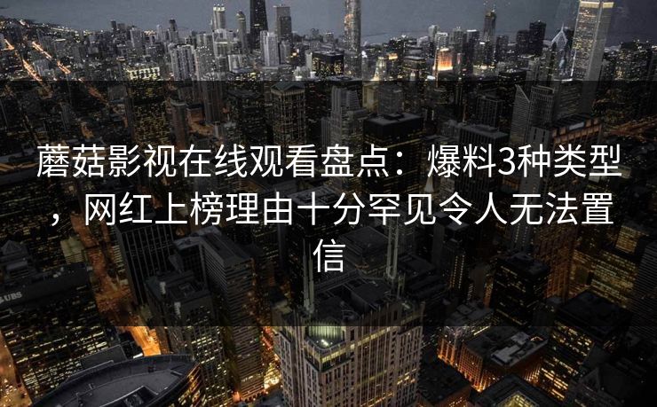 蘑菇影视在线观看盘点：爆料3种类型，网红上榜理由十分罕见令人无法置信