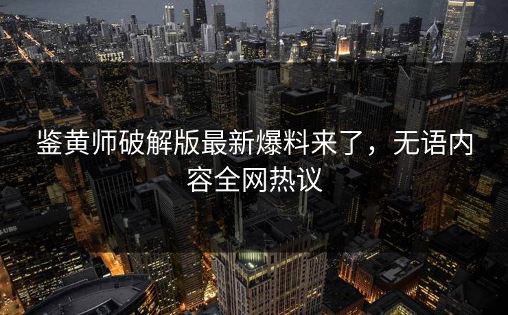 鉴黄师破解版最新爆料来了，无语内容全网热议