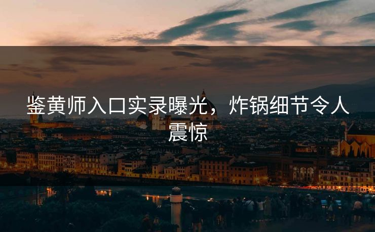 鉴黄师入口实录曝光，炸锅细节令人震惊