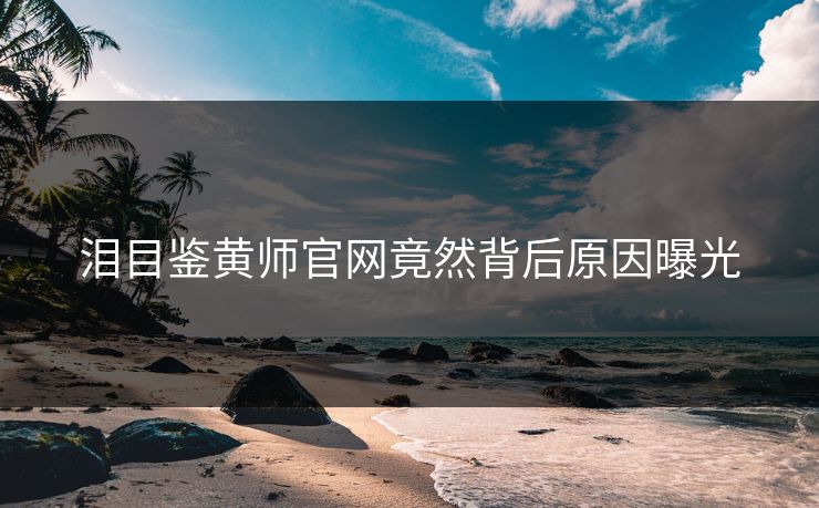 泪目鉴黄师官网竟然背后原因曝光