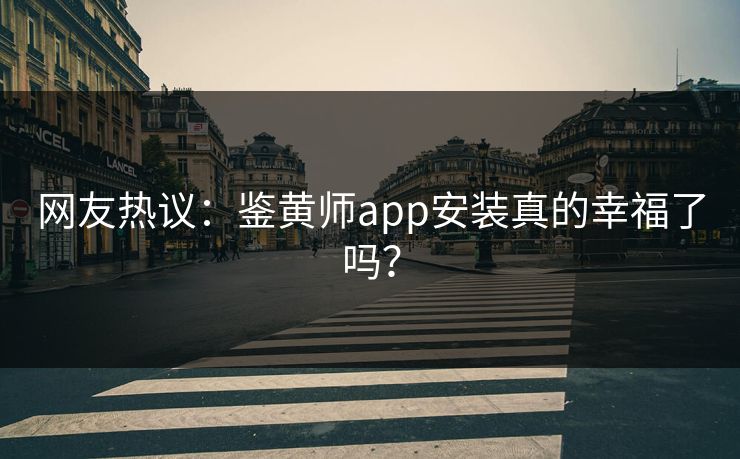 网友热议：鉴黄师app安装真的幸福了吗？