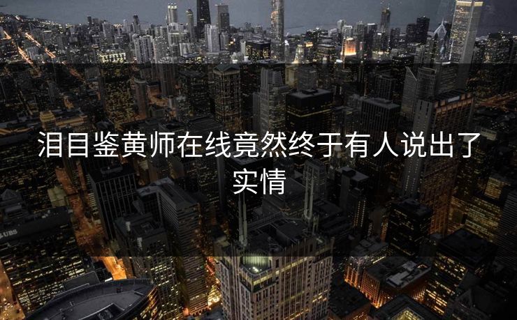 泪目鉴黄师在线竟然终于有人说出了实情