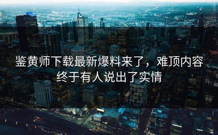 鉴黄师下载最新爆料来了，难顶内容终于有人说出了实情