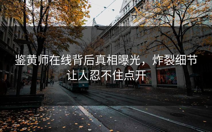 鉴黄师在线背后真相曝光，炸裂细节让人忍不住点开