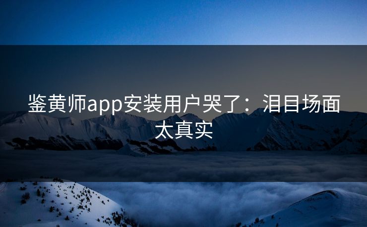 鉴黄师app安装用户哭了：泪目场面太真实