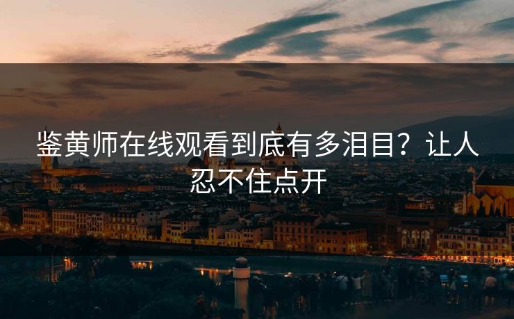 鉴黄师在线观看到底有多泪目？让人忍不住点开