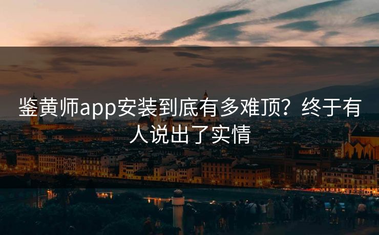 鉴黄师app安装到底有多难顶？终于有人说出了实情