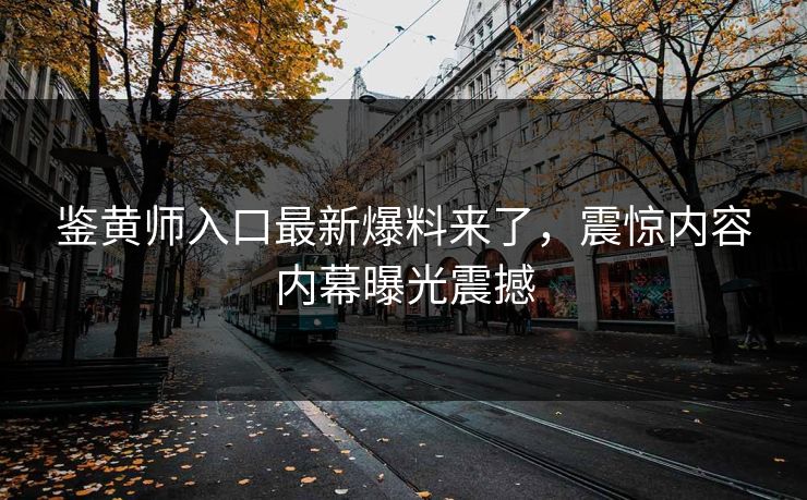 鉴黄师入口最新爆料来了，震惊内容内幕曝光震撼