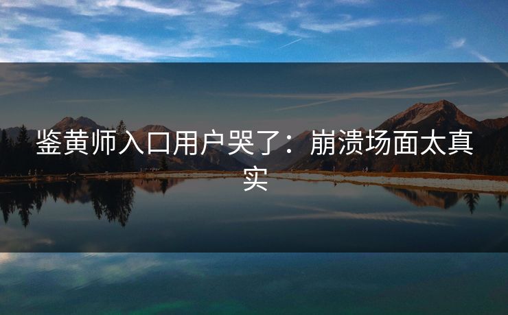 鉴黄师入口用户哭了：崩溃场面太真实