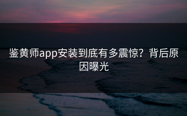 鉴黄师app安装到底有多震惊？背后原因曝光