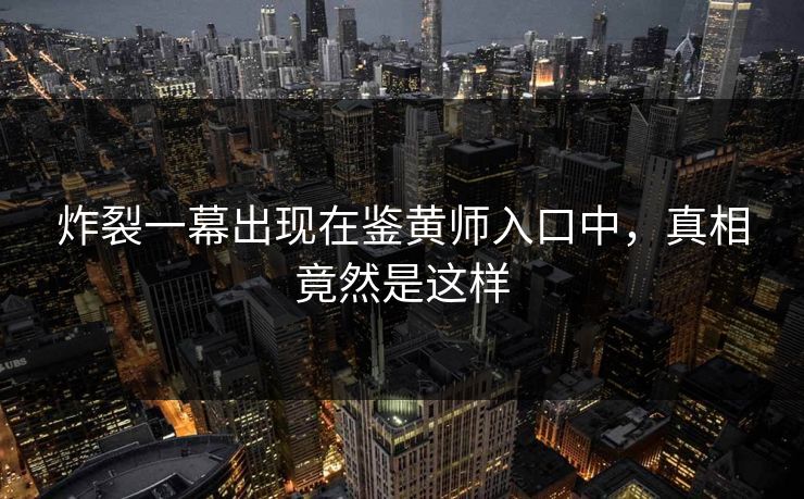 炸裂一幕出现在鉴黄师入口中，真相竟然是这样