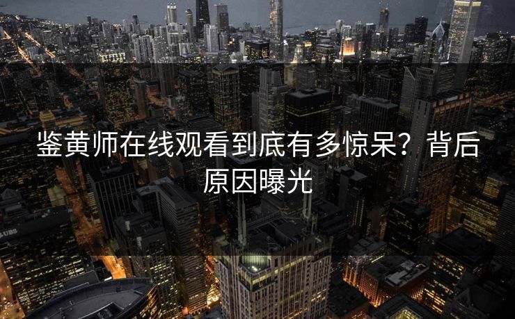 鉴黄师在线观看到底有多惊呆？背后原因曝光