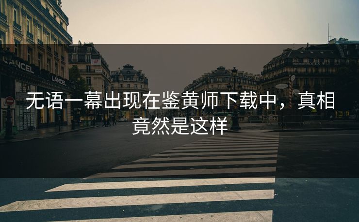 无语一幕出现在鉴黄师下载中，真相竟然是这样