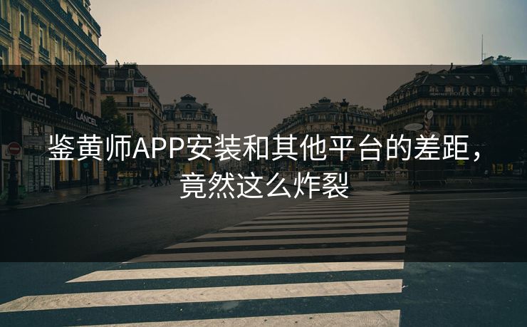 鉴黄师APP安装和其他平台的差距，竟然这么炸裂