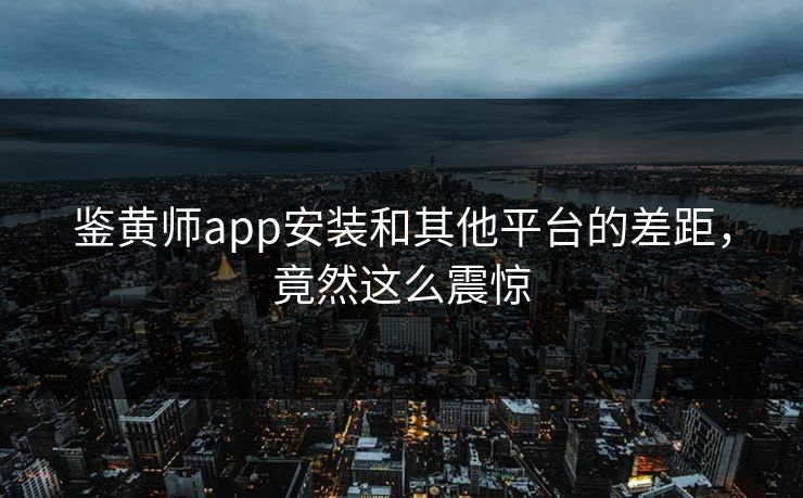 鉴黄师app安装和其他平台的差距，竟然这么震惊