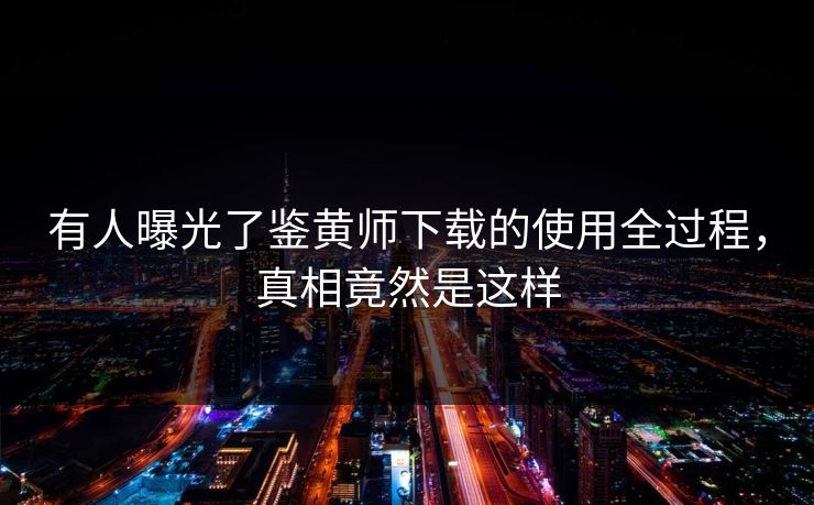 有人曝光了鉴黄师下载的使用全过程，真相竟然是这样