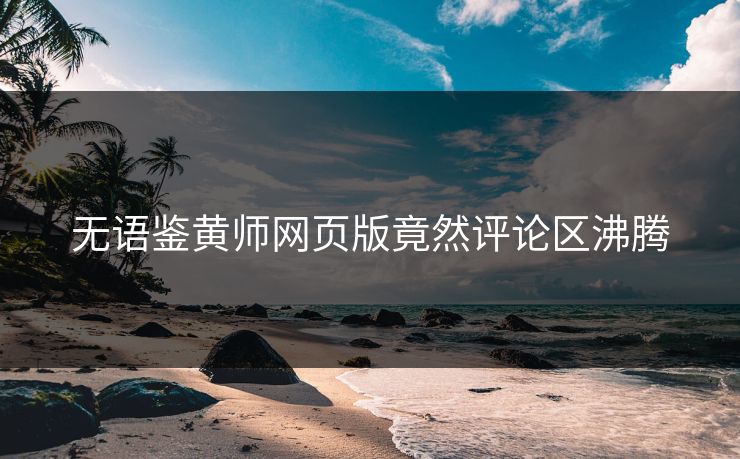 无语鉴黄师网页版竟然评论区沸腾