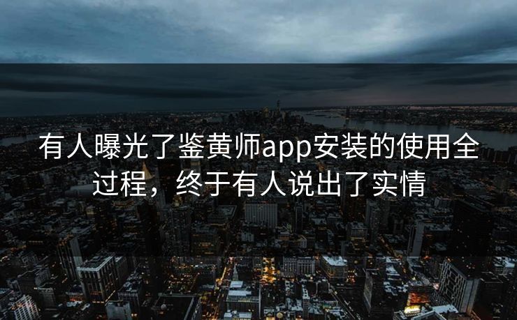 有人曝光了鉴黄师app安装的使用全过程，终于有人说出了实情