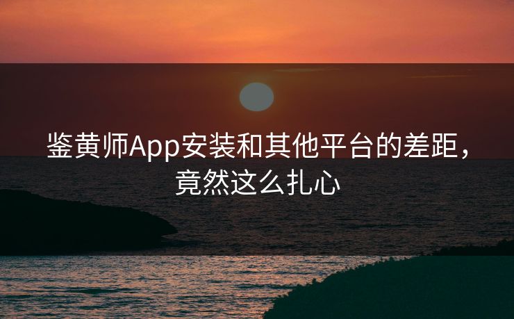 鉴黄师App安装和其他平台的差距，竟然这么扎心