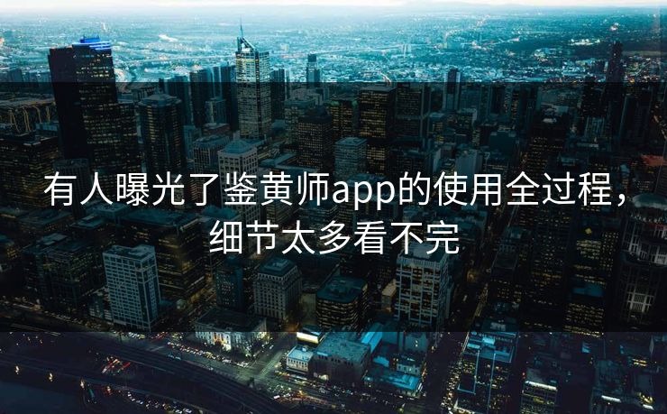 有人曝光了鉴黄师app的使用全过程，细节太多看不完