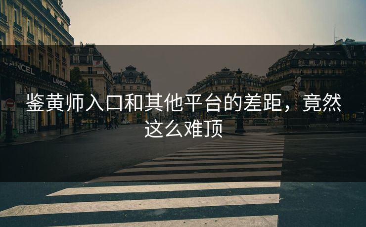 鉴黄师入口和其他平台的差距，竟然这么难顶