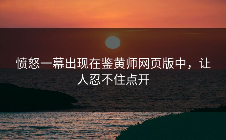 愤怒一幕出现在鉴黄师网页版中，让人忍不住点开