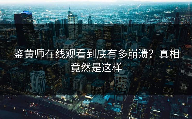 鉴黄师在线观看到底有多崩溃？真相竟然是这样