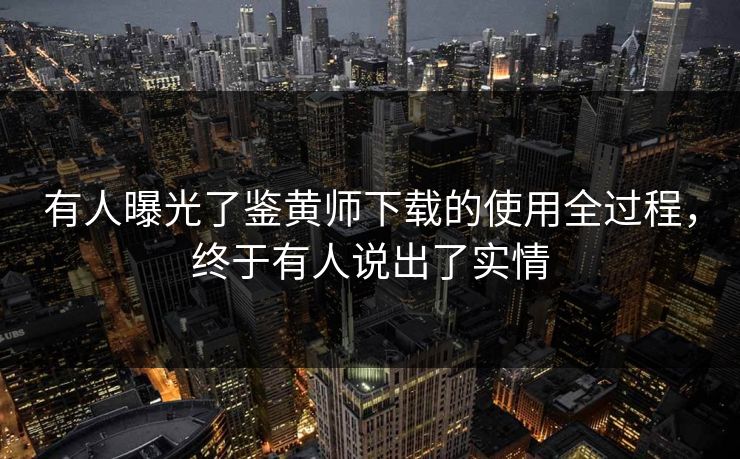有人曝光了鉴黄师下载的使用全过程，终于有人说出了实情