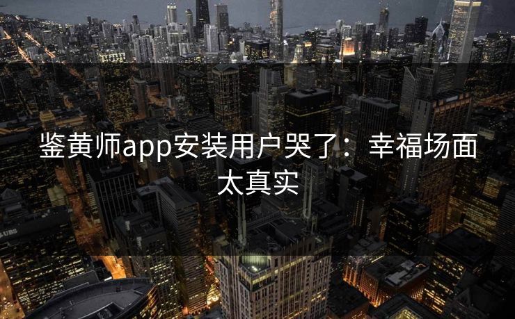 鉴黄师app安装用户哭了：幸福场面太真实