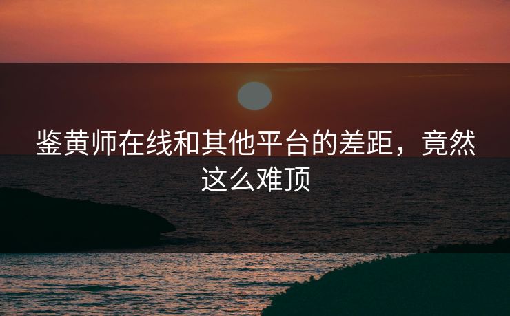鉴黄师在线和其他平台的差距，竟然这么难顶