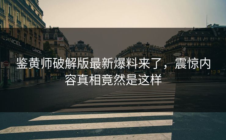 鉴黄师破解版最新爆料来了，震惊内容真相竟然是这样