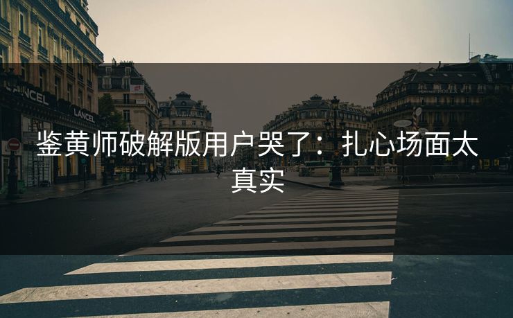 鉴黄师破解版用户哭了：扎心场面太真实