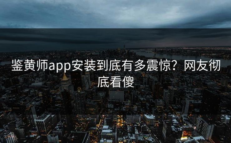 鉴黄师app安装到底有多震惊？网友彻底看傻