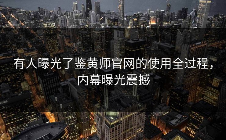 有人曝光了鉴黄师官网的使用全过程，内幕曝光震撼