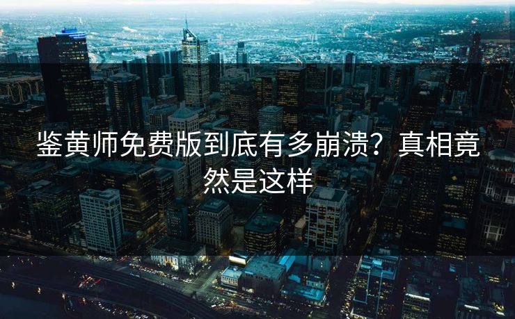 鉴黄师免费版到底有多崩溃？真相竟然是这样