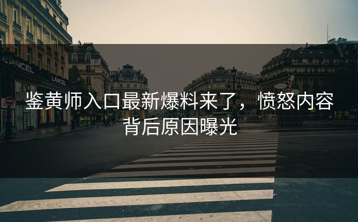 鉴黄师入口最新爆料来了，愤怒内容背后原因曝光