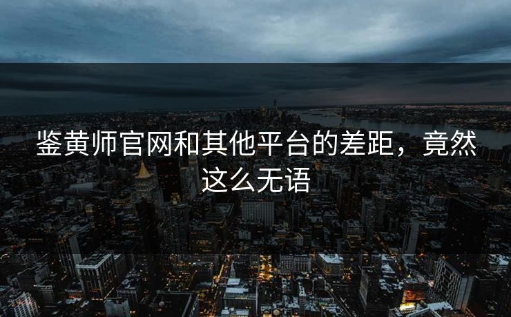 鉴黄师官网和其他平台的差距，竟然这么无语