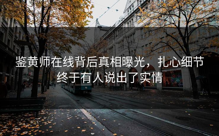鉴黄师在线背后真相曝光，扎心细节终于有人说出了实情