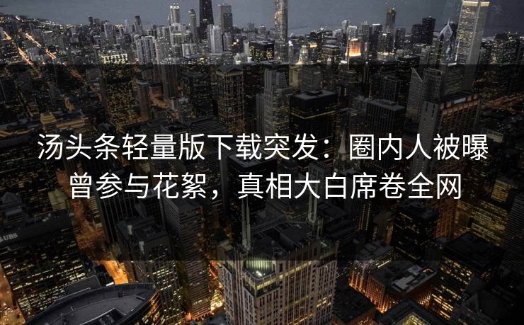 汤头条轻量版下载突发：圈内人被曝曾参与花絮，真相大白席卷全网
