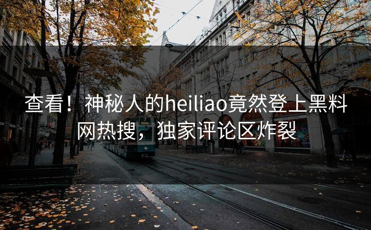 查看！神秘人的heiliao竟然登上黑料网热搜，独家评论区炸裂