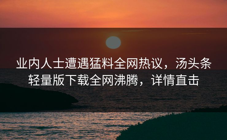 业内人士遭遇猛料全网热议，汤头条轻量版下载全网沸腾，详情直击