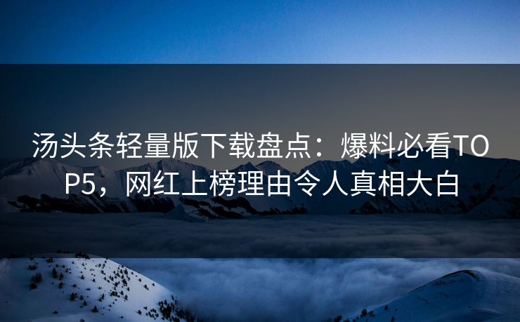 汤头条轻量版下载盘点：爆料必看TOP5，网红上榜理由令人真相大白